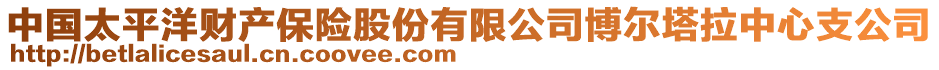 中國(guó)太平洋財(cái)產(chǎn)保險(xiǎn)股份有限公司博爾塔拉中心支公司