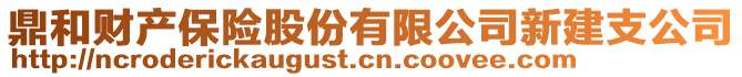 鼎和財產(chǎn)保險股份有限公司新建支公司