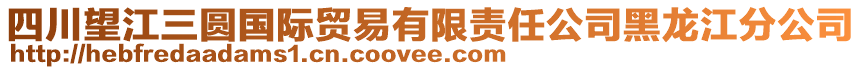 四川望江三圓國際貿(mào)易有限責任公司黑龍江分公司