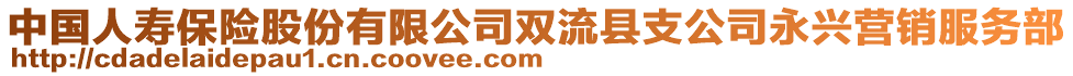 中國(guó)人壽保險(xiǎn)股份有限公司雙流縣支公司永興營(yíng)銷(xiāo)服務(wù)部