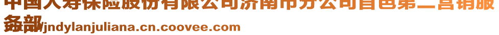 中國人壽保險股份有限公司濟南市分公司首邑第二營銷服
務(wù)部