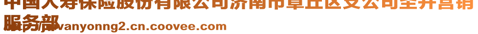 中國人壽保險股份有限公司濟南市章丘區支公司圣井營銷
服務部