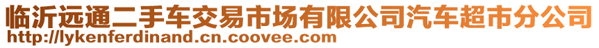 臨沂遠(yuǎn)通二手車交易市場有限公司汽車超市分公司