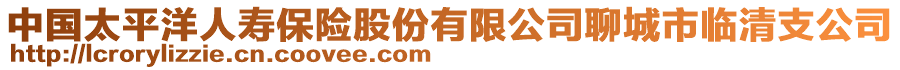 中国太平洋人寿保险股份有限公司聊城市临清支公司