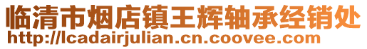 臨清市煙店鎮(zhèn)王輝軸承經(jīng)銷處