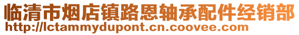 臨清市煙店鎮(zhèn)路恩軸承配件經(jīng)銷部