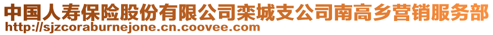 中國人壽保險(xiǎn)股份有限公司欒城支公司南高鄉(xiāng)營銷服務(wù)部