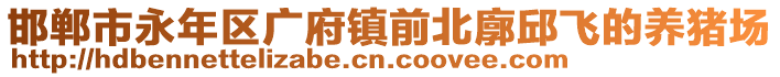 邯鄲市永年區(qū)廣府鎮(zhèn)前北廓邱飛的養(yǎng)豬場(chǎng)