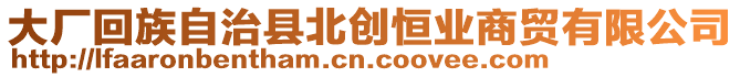 大廠回族自治縣北創(chuàng)恒業(yè)商貿(mào)有限公司