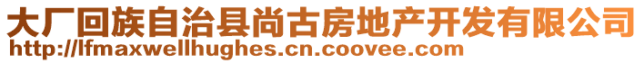 大廠回族自治縣尚古房地產(chǎn)開(kāi)發(fā)有限公司