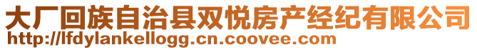 大廠回族自治縣雙悅房產(chǎn)經(jīng)紀(jì)有限公司