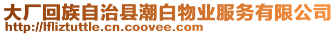 大廠回族自治縣潮白物業(yè)服務(wù)有限公司