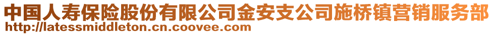 中國(guó)人壽保險(xiǎn)股份有限公司金安支公司施橋鎮(zhèn)營(yíng)銷(xiāo)服務(wù)部