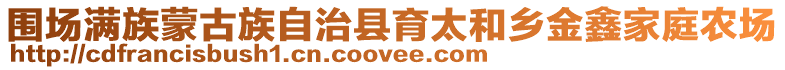 圍場(chǎng)滿族蒙古族自治縣育太和鄉(xiāng)金鑫家庭農(nóng)場(chǎng)