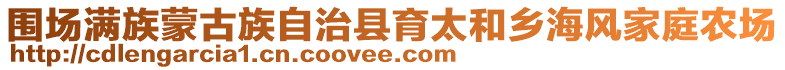 圍場滿族蒙古族自治縣育太和鄉(xiāng)海風(fēng)家庭農(nóng)場