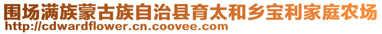 圍場滿族蒙古族自治縣育太和鄉(xiāng)寶利家庭農(nóng)場