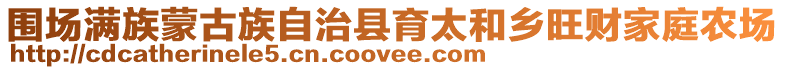 圍場(chǎng)滿族蒙古族自治縣育太和鄉(xiāng)旺財(cái)家庭農(nóng)場(chǎng)