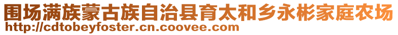 圍場(chǎng)滿族蒙古族自治縣育太和鄉(xiāng)永彬家庭農(nóng)場(chǎng)