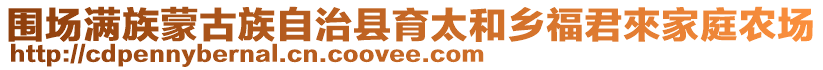 圍場滿族蒙古族自治縣育太和鄉(xiāng)福君來家庭農(nóng)場