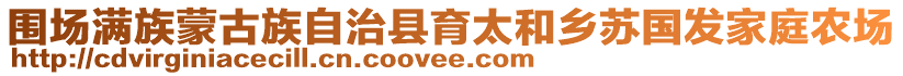 圍場滿族蒙古族自治縣育太和鄉(xiāng)蘇國發(fā)家庭農(nóng)場