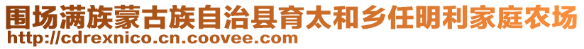 圍場滿族蒙古族自治縣育太和鄉(xiāng)任明利家庭農(nóng)場