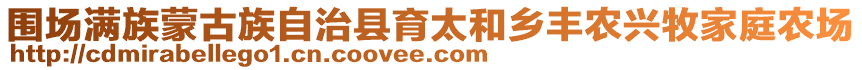 圍場滿族蒙古族自治縣育太和鄉(xiāng)豐農(nóng)興牧家庭農(nóng)場