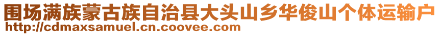 圍場(chǎng)滿族蒙古族自治縣大頭山鄉(xiāng)華俊山個(gè)體運(yùn)輸戶