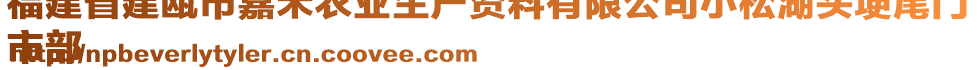 福建省建甌市嘉禾農(nóng)業(yè)生產(chǎn)資料有限公司小松湖頭埂尾門
市部