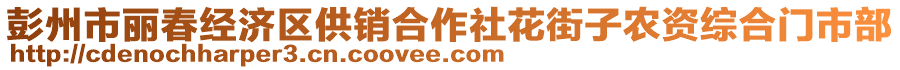 彭州市麗春經(jīng)濟區(qū)供銷合作社花街子農(nóng)資綜合門市部