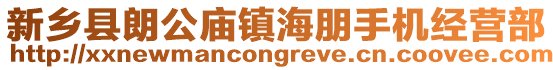 新鄉(xiāng)縣朗公廟鎮(zhèn)海朋手機經營部