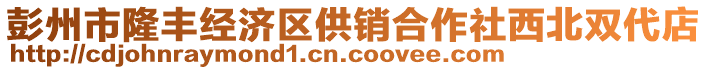 彭州市隆豐經濟區(qū)供銷合作社西北雙代店