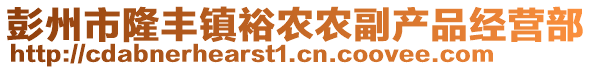 彭州市隆豐鎮(zhèn)裕農(nóng)農(nóng)副產(chǎn)品經(jīng)營部