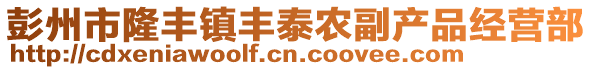 彭州市隆豐鎮(zhèn)豐泰農(nóng)副產(chǎn)品經(jīng)營部