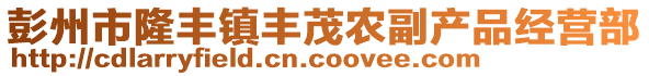 彭州市隆豐鎮(zhèn)豐茂農(nóng)副產(chǎn)品經(jīng)營部