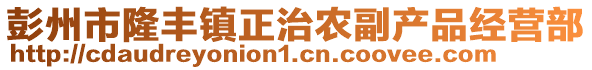 彭州市隆豐鎮(zhèn)正治農(nóng)副產(chǎn)品經(jīng)營部