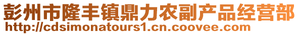 彭州市隆豐鎮(zhèn)鼎力農(nóng)副產(chǎn)品經(jīng)營部