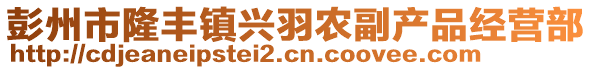 彭州市隆豐鎮(zhèn)興羽農(nóng)副產(chǎn)品經(jīng)營部