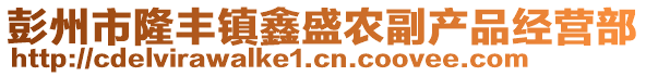 彭州市隆豐鎮(zhèn)鑫盛農(nóng)副產(chǎn)品經(jīng)營部