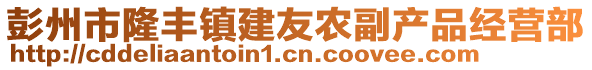 彭州市隆豐鎮(zhèn)建友農(nóng)副產(chǎn)品經(jīng)營部