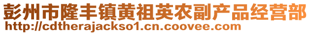 彭州市隆豐鎮(zhèn)黃祖英農(nóng)副產(chǎn)品經(jīng)營(yíng)部