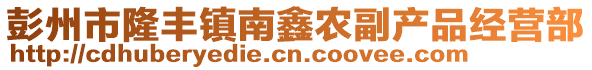 彭州市隆豐鎮(zhèn)南鑫農(nóng)副產(chǎn)品經(jīng)營部