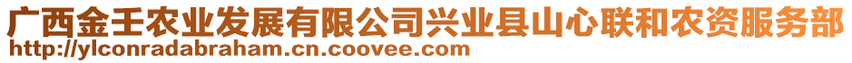 廣西金壬農(nóng)業(yè)發(fā)展有限公司興業(yè)縣山心聯(lián)和農(nóng)資服務(wù)部