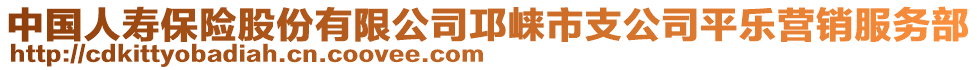 中國人壽保險(xiǎn)股份有限公司邛崍市支公司平樂營銷服務(wù)部