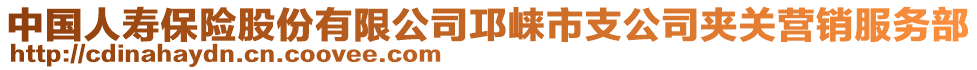 中國(guó)人壽保險(xiǎn)股份有限公司邛崍市支公司夾關(guān)營(yíng)銷(xiāo)服務(wù)部