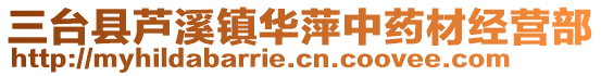 三臺縣蘆溪鎮(zhèn)華萍中藥材經營部