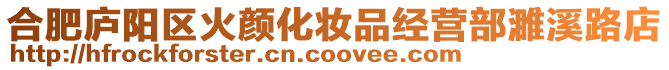 合肥廬陽區(qū)火顏化妝品經(jīng)營部濉溪路店