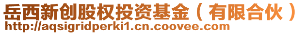 岳西新創(chuàng)股權投資基金（有限合伙）