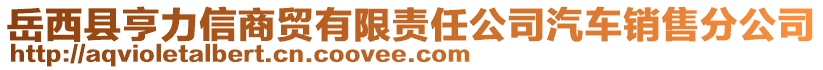 岳西县亨力信商贸有限责任公司汽车销售分公司