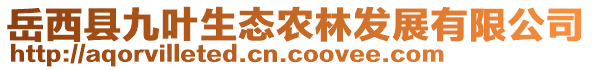 岳西縣九葉生態(tài)農(nóng)林發(fā)展有限公司