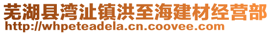 蕪湖縣灣沚鎮(zhèn)洪至海建材經(jīng)營部